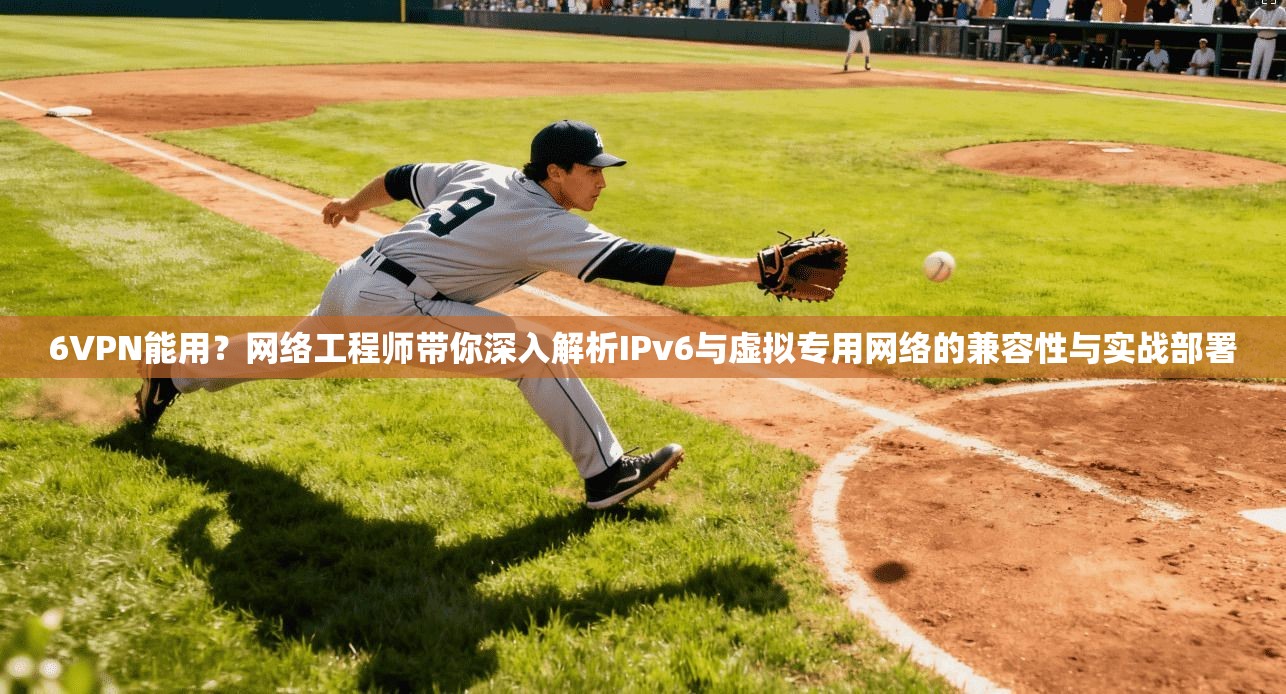 6VPN能用？网络工程师带你深入解析IPv6与虚拟专用网络的兼容性与实战部署