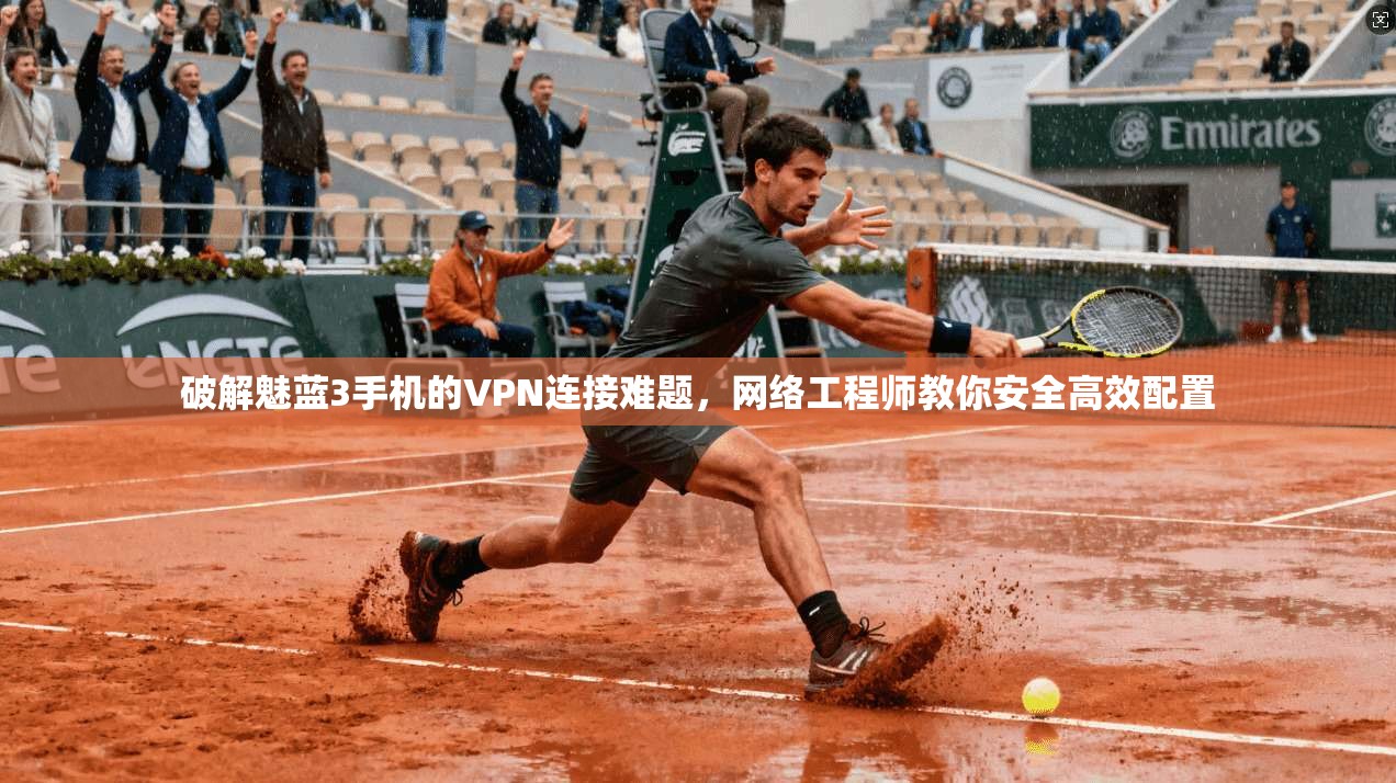 破解魅蓝3手机的VPN连接难题，网络工程师教你安全高效配置