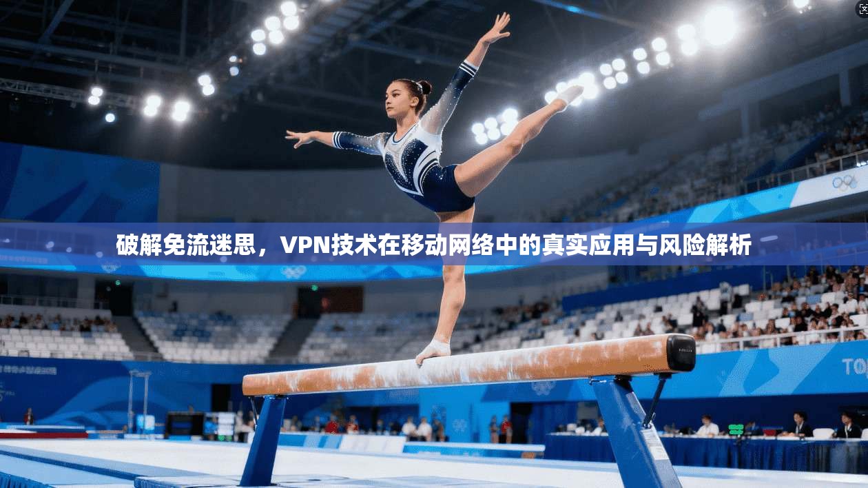 破解免流迷思，VPN技术在移动网络中的真实应用与风险解析