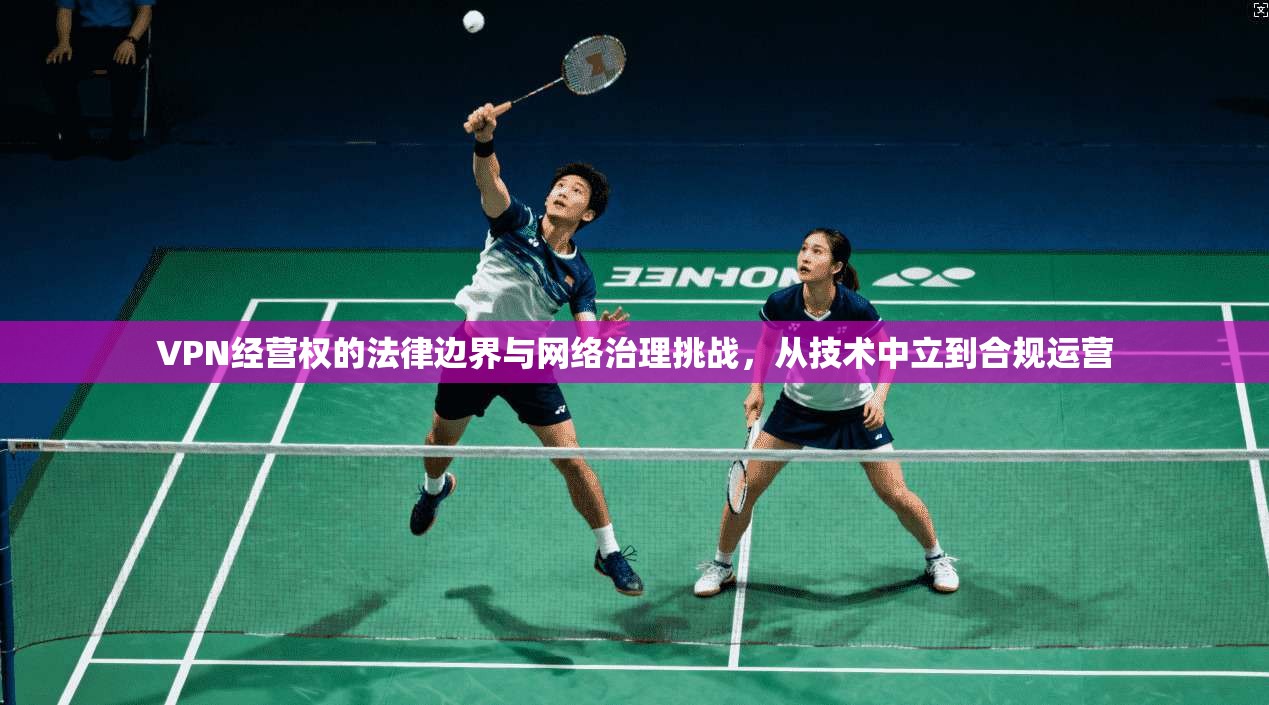 VPN经营权的法律边界与网络治理挑战，从技术中立到合规运营