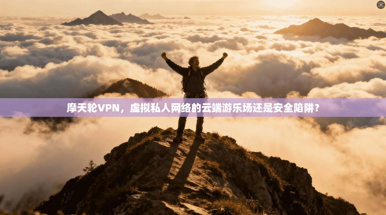 摩天轮VPN，虚拟私人网络的云端游乐场还是安全陷阱？