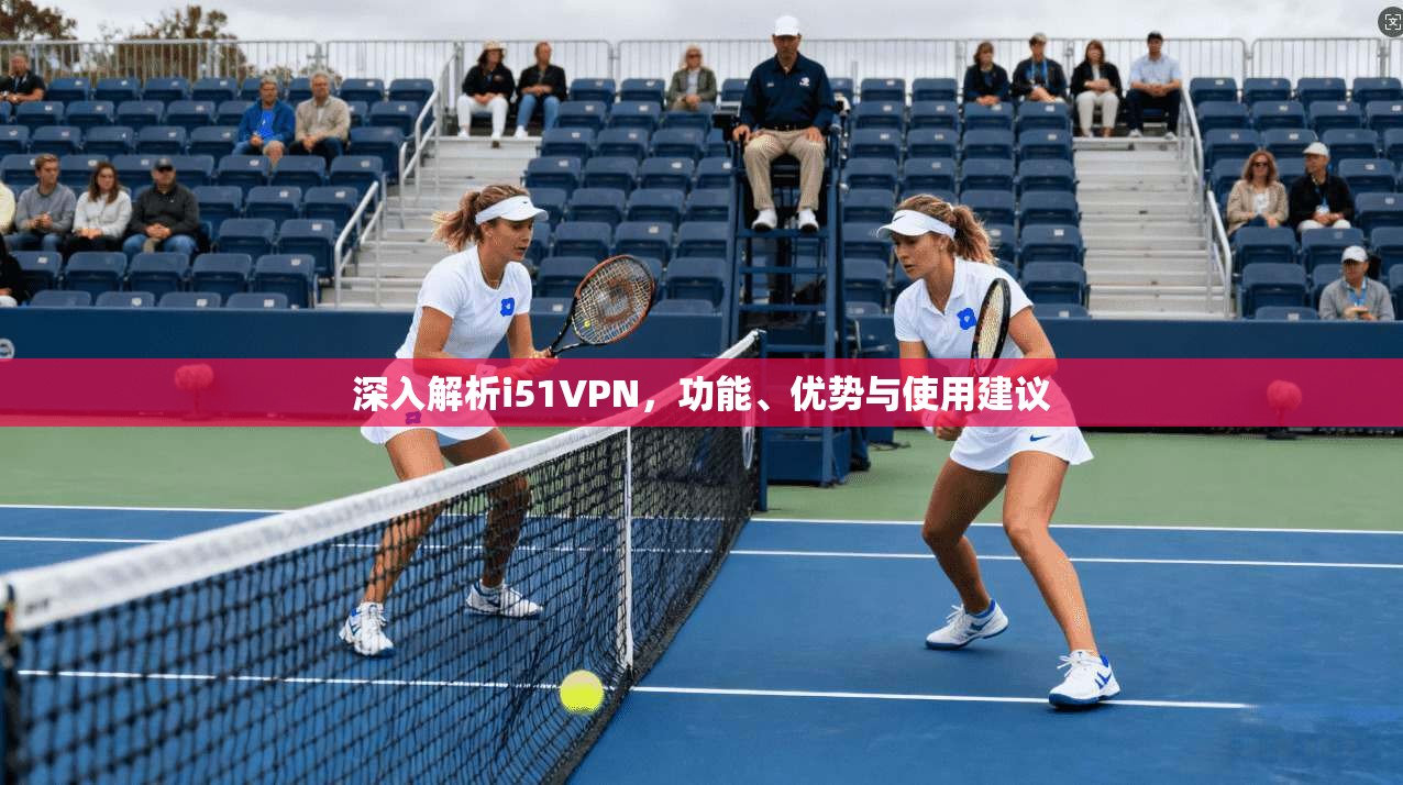 深入解析i51VPN，功能、优势与使用建议