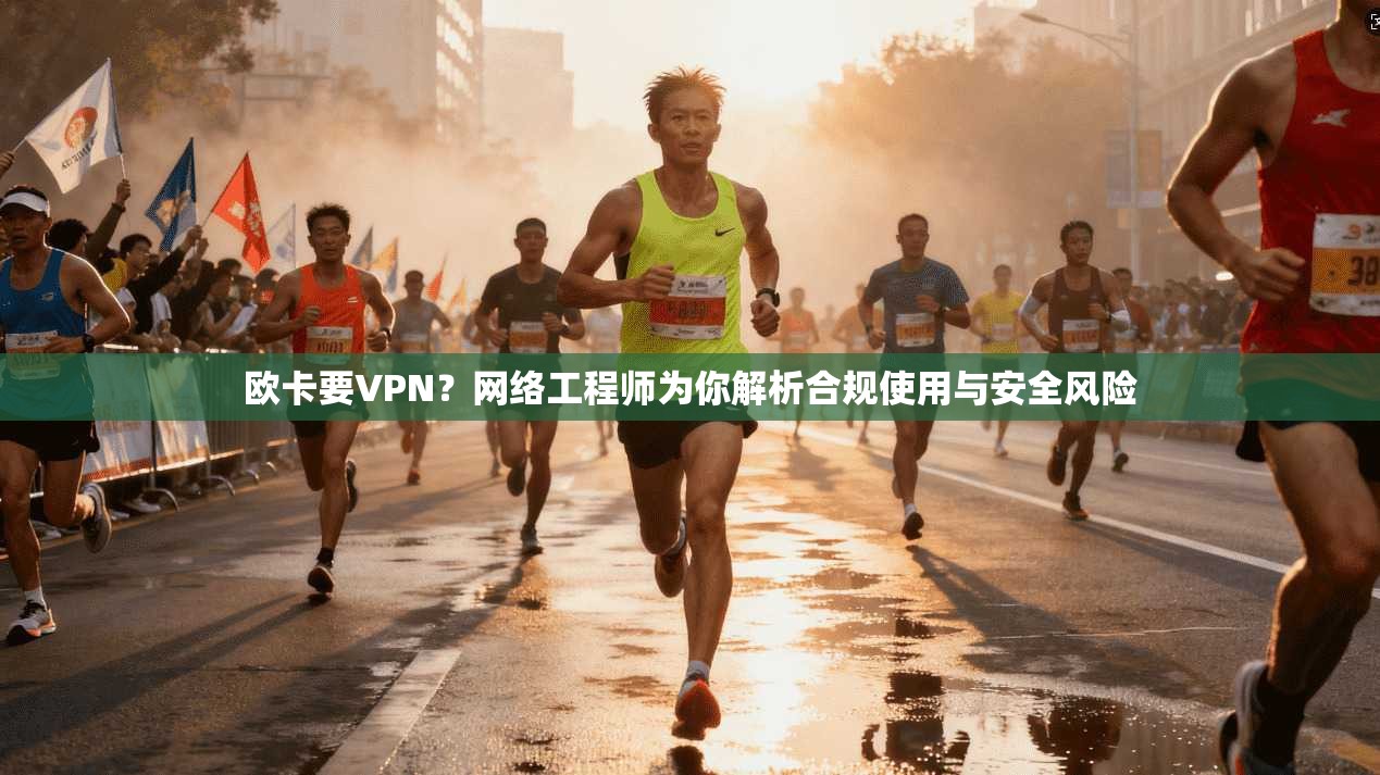 欧卡要VPN？网络工程师为你解析合规使用与安全风险