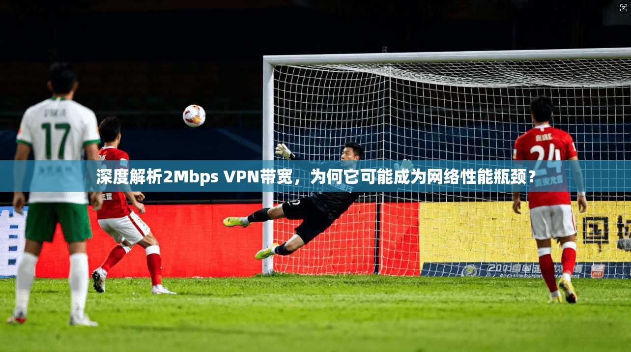深度解析2Mbps VPN带宽，为何它可能成为网络性能瓶颈？