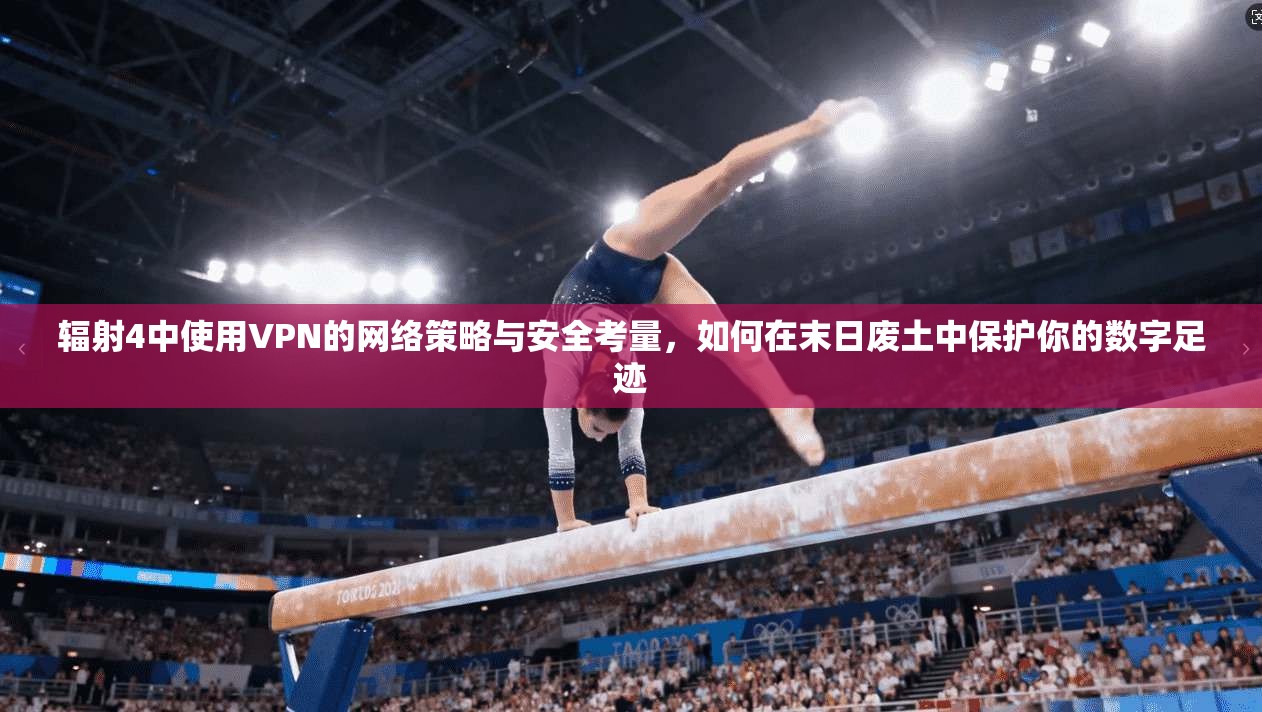 辐射4中使用VPN的网络策略与安全考量，如何在末日废土中保护你的数字足迹