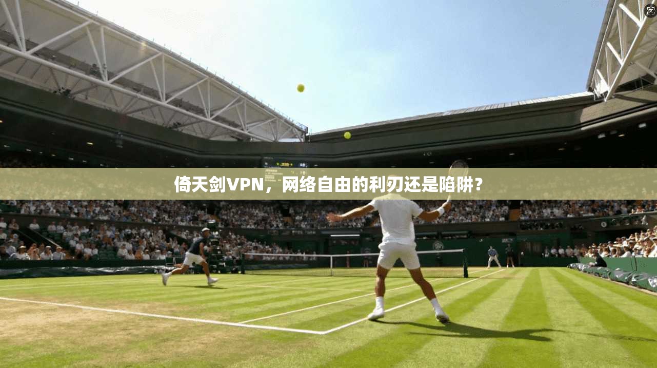 倚天剑VPN，网络自由的利刃还是陷阱？