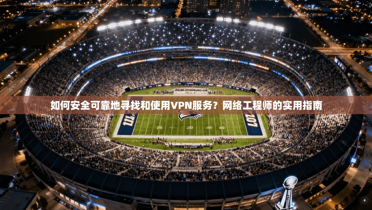 如何安全可靠地寻找和使用VPN服务？网络工程师的实用指南