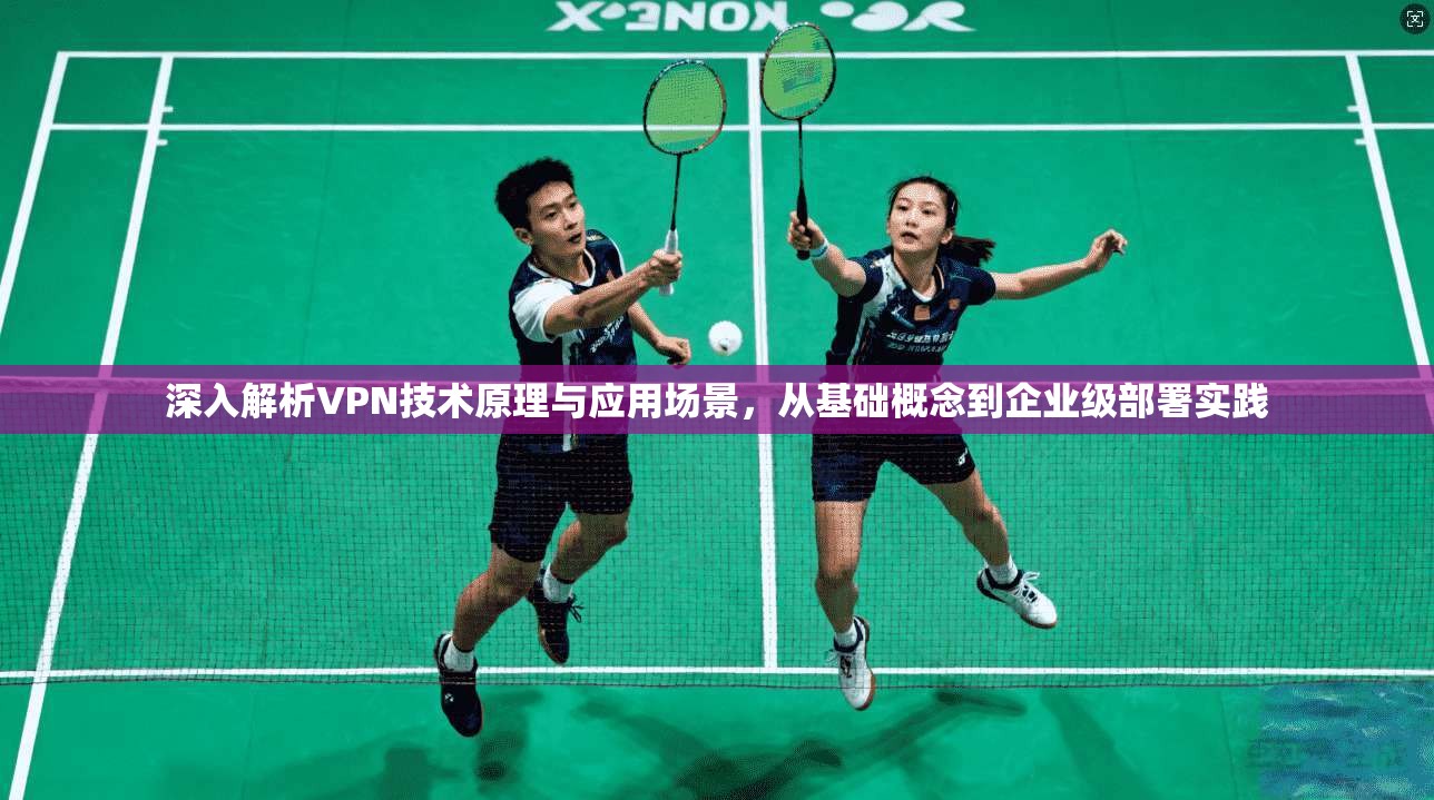 深入解析VPN技术原理与应用场景，从基础概念到企业级部署实践
