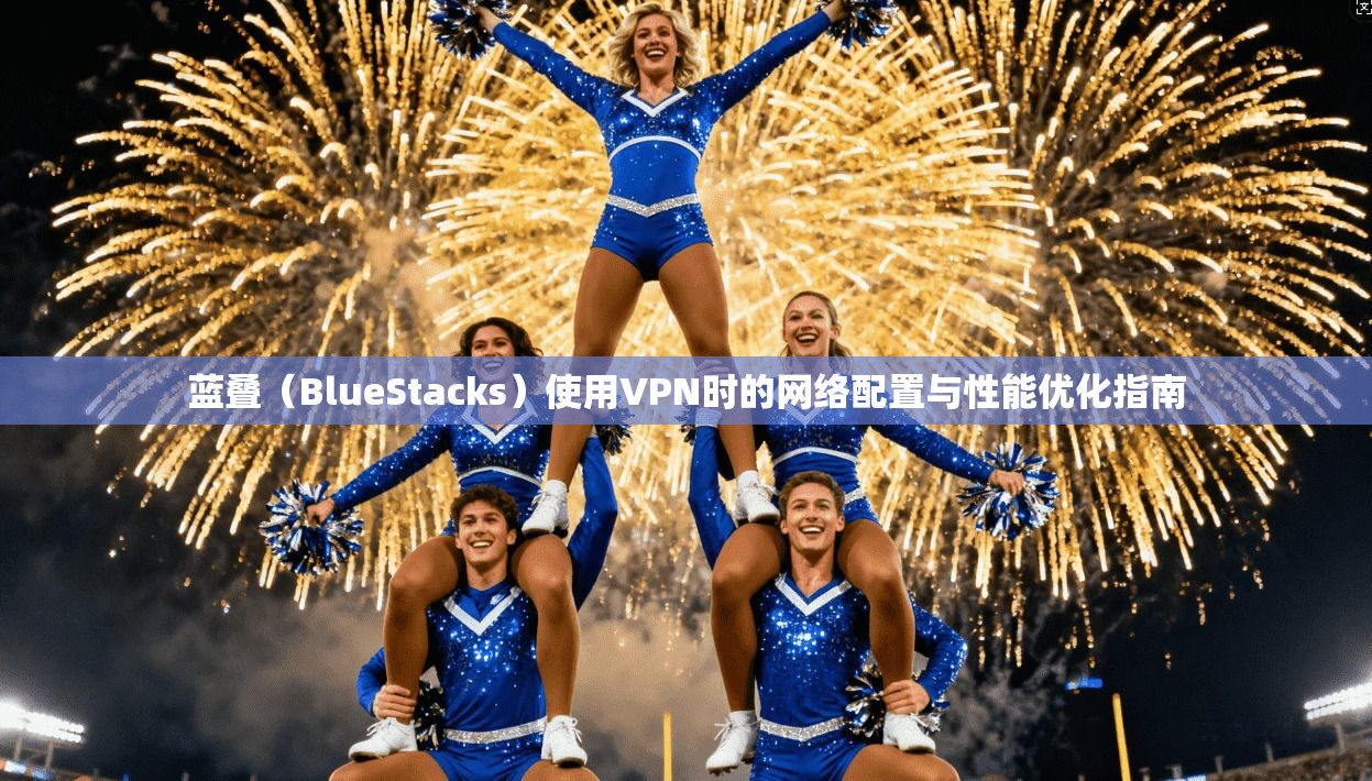 蓝叠（BlueStacks）使用VPN时的网络配置与性能优化指南