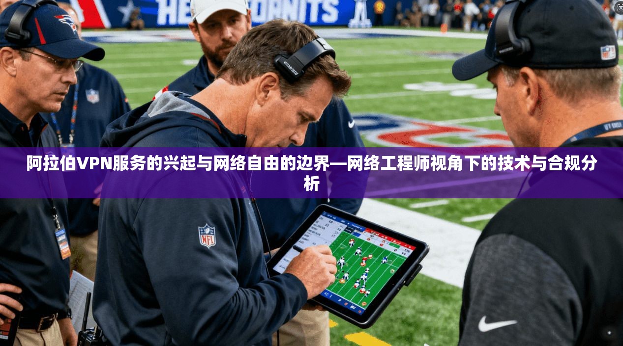 阿拉伯VPN服务的兴起与网络自由的边界—网络工程师视角下的技术与合规分析