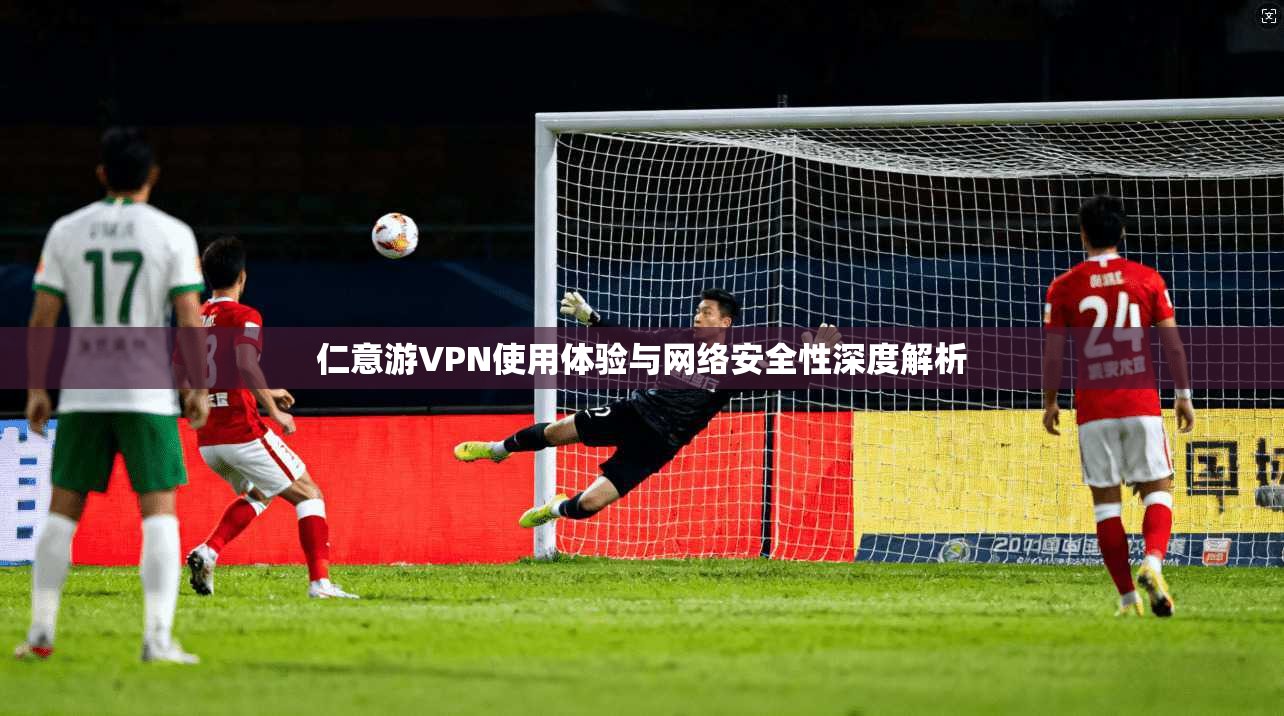 仁意游VPN使用体验与网络安全性深度解析
