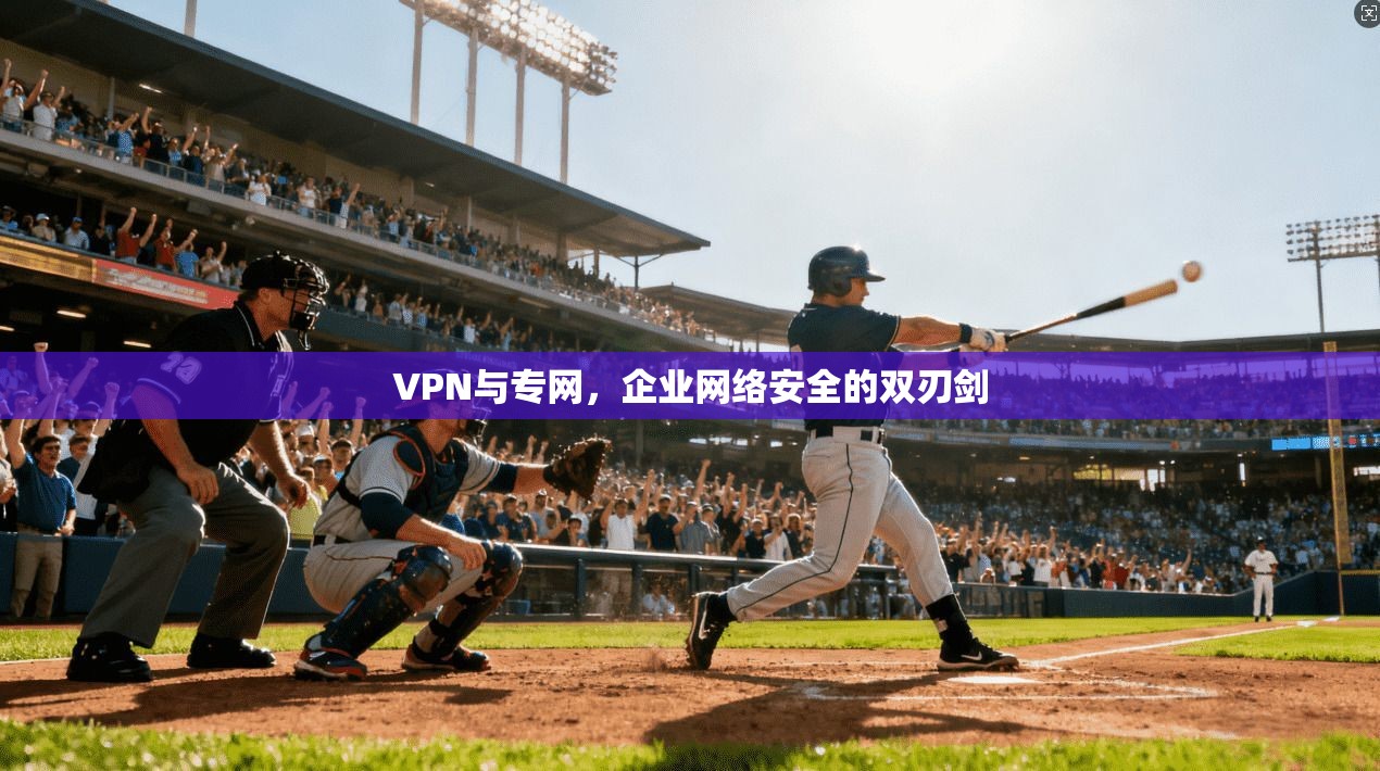 VPN与专网，企业网络安全的双刃剑
