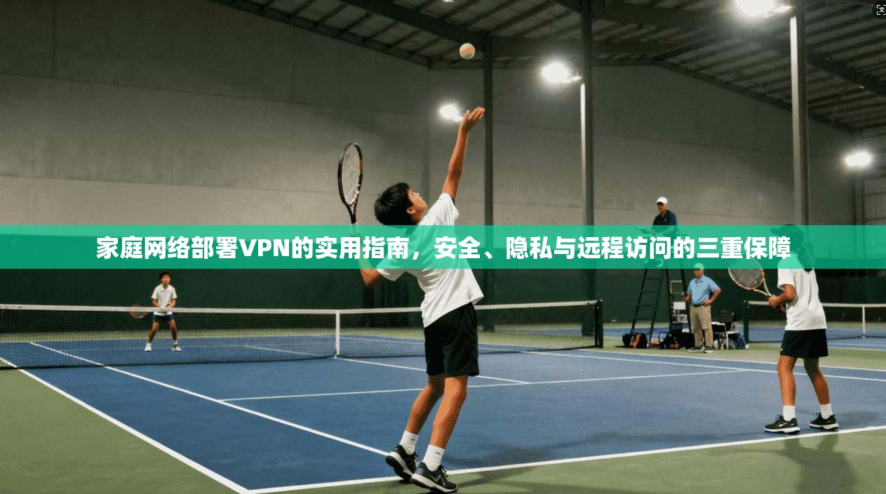 家庭网络部署VPN的实用指南，安全、隐私与远程访问的三重保障