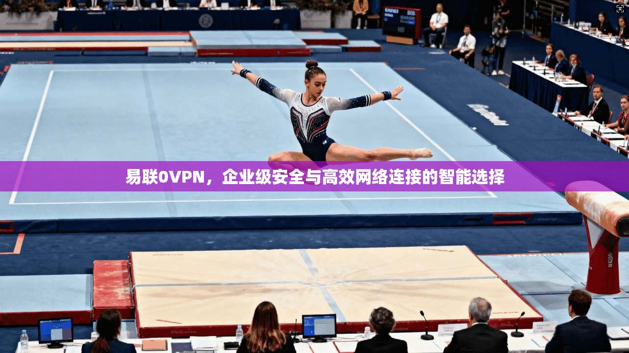 易联0VPN，企业级安全与高效网络连接的智能选择
