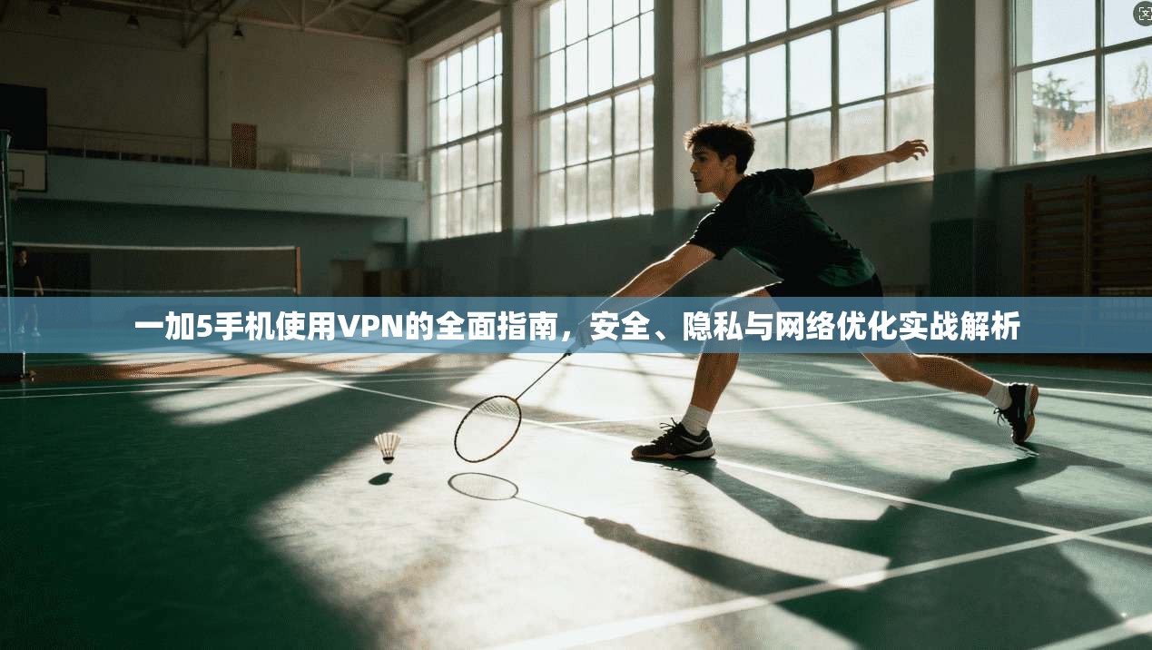 一加5手机使用VPN的全面指南，安全、隐私与网络优化实战解析