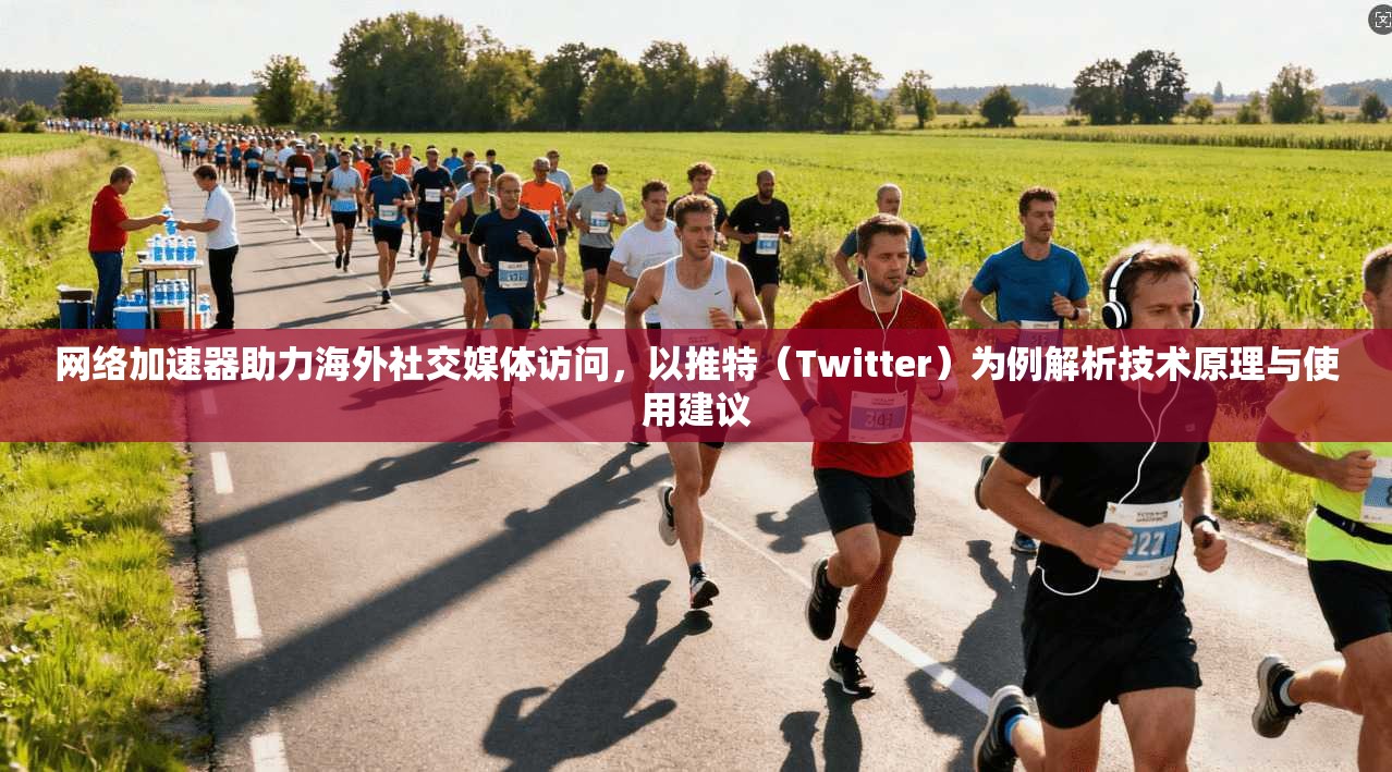 网络加速器助力海外社交媒体访问，以推特（Twitter）为例解析技术原理与使用建议