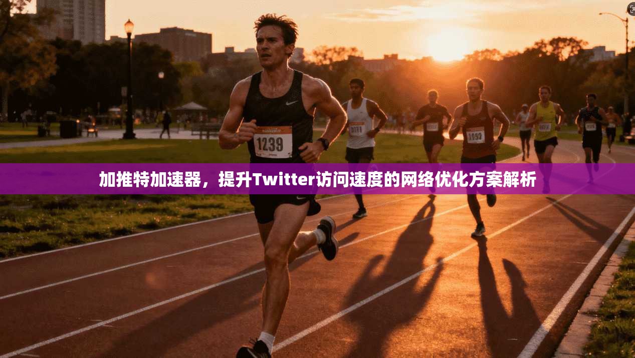 加推特加速器，提升Twitter访问速度的网络优化方案解析