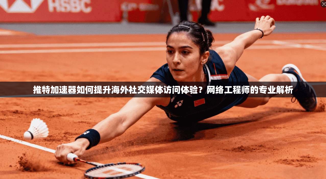推特加速器如何提升海外社交媒体访问体验？网络工程师的专业解析