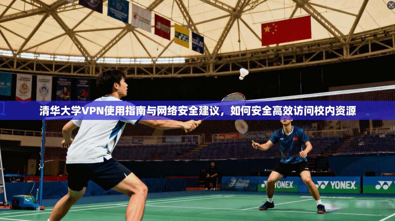 清华大学VPN使用指南与网络安全建议，如何安全高效访问校内资源