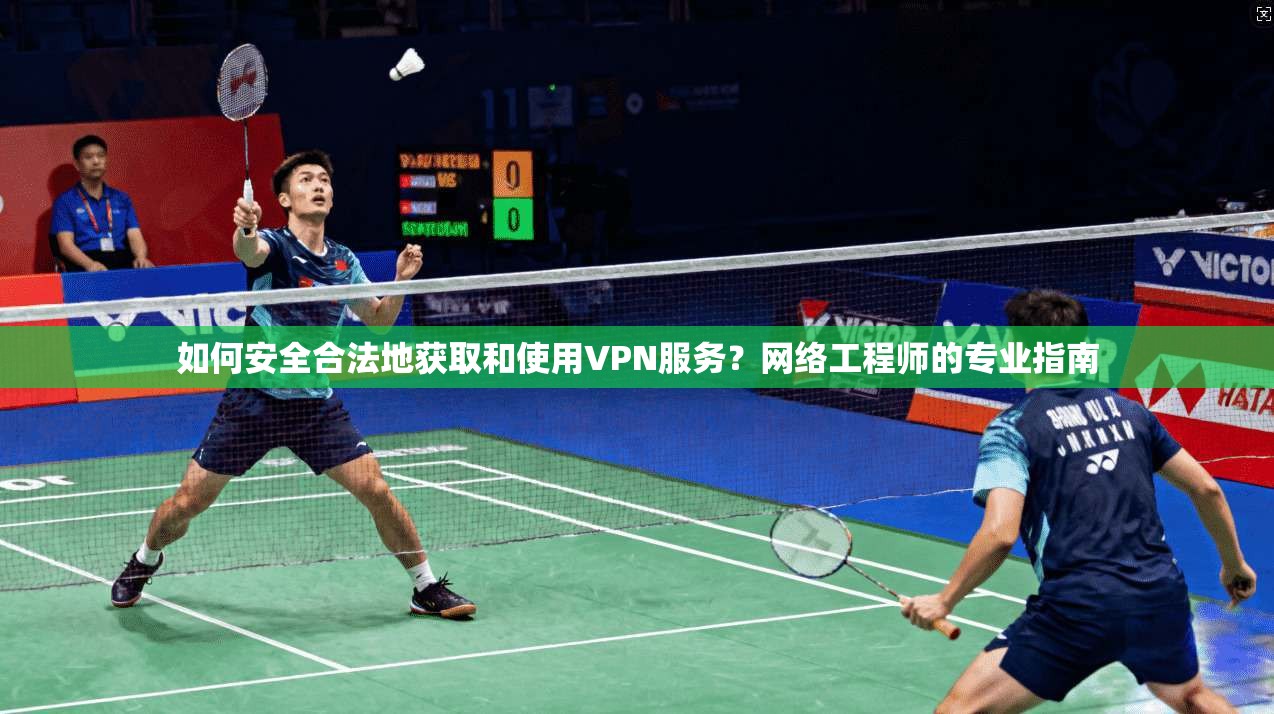 如何安全合法地获取和使用VPN服务？网络工程师的专业指南