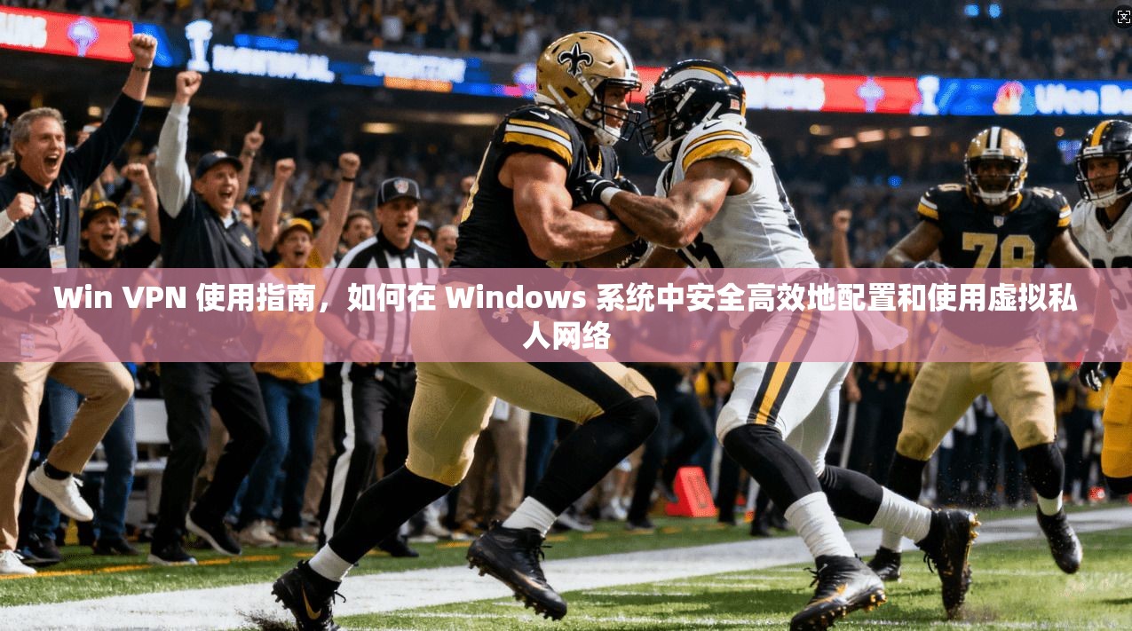Win VPN 使用指南，如何在 Windows 系统中安全高效地配置和使用虚拟私人网络