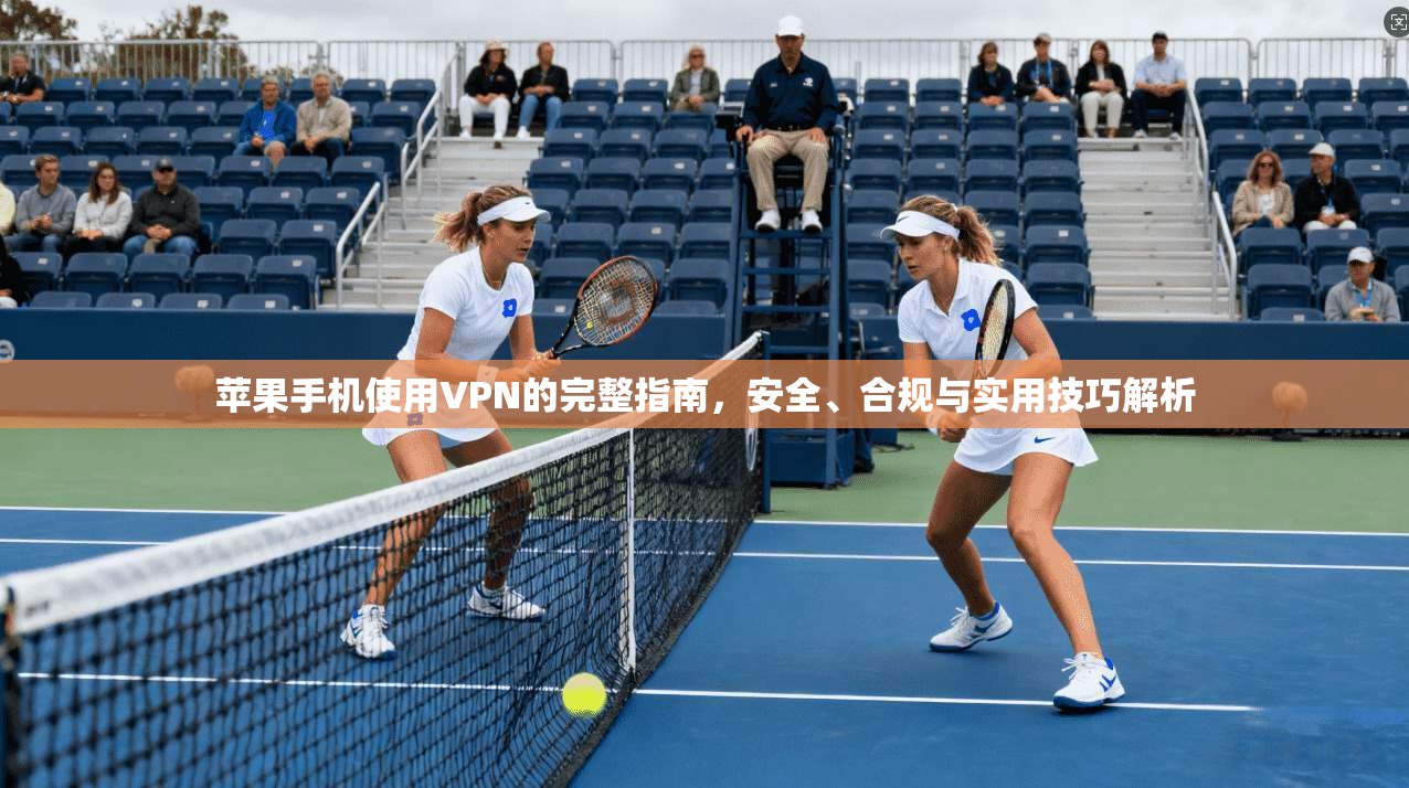苹果手机使用VPN的完整指南，安全、合规与实用技巧解析