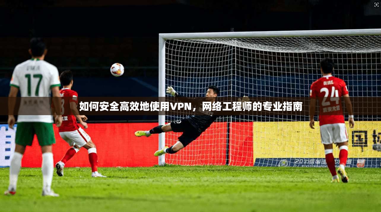 如何安全高效地使用VPN，网络工程师的专业指南