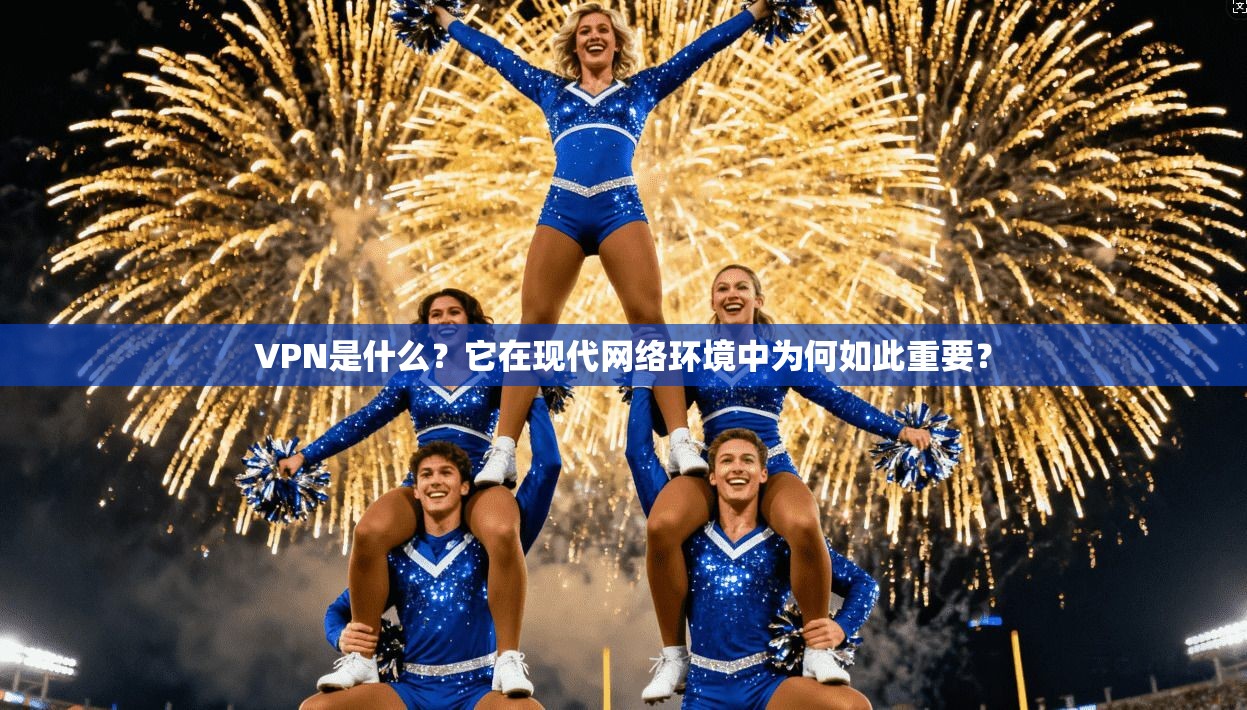 VPN是什么？它在现代网络环境中为何如此重要？