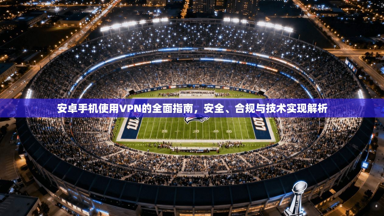 安卓手机使用VPN的全面指南,安全、合规与技术实现解析