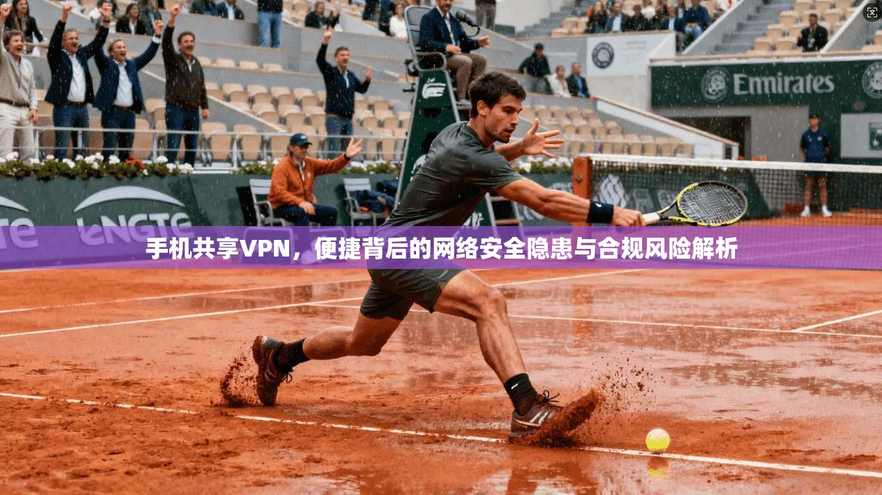手机共享VPN，便捷背后的网络安全隐患与合规风险解析