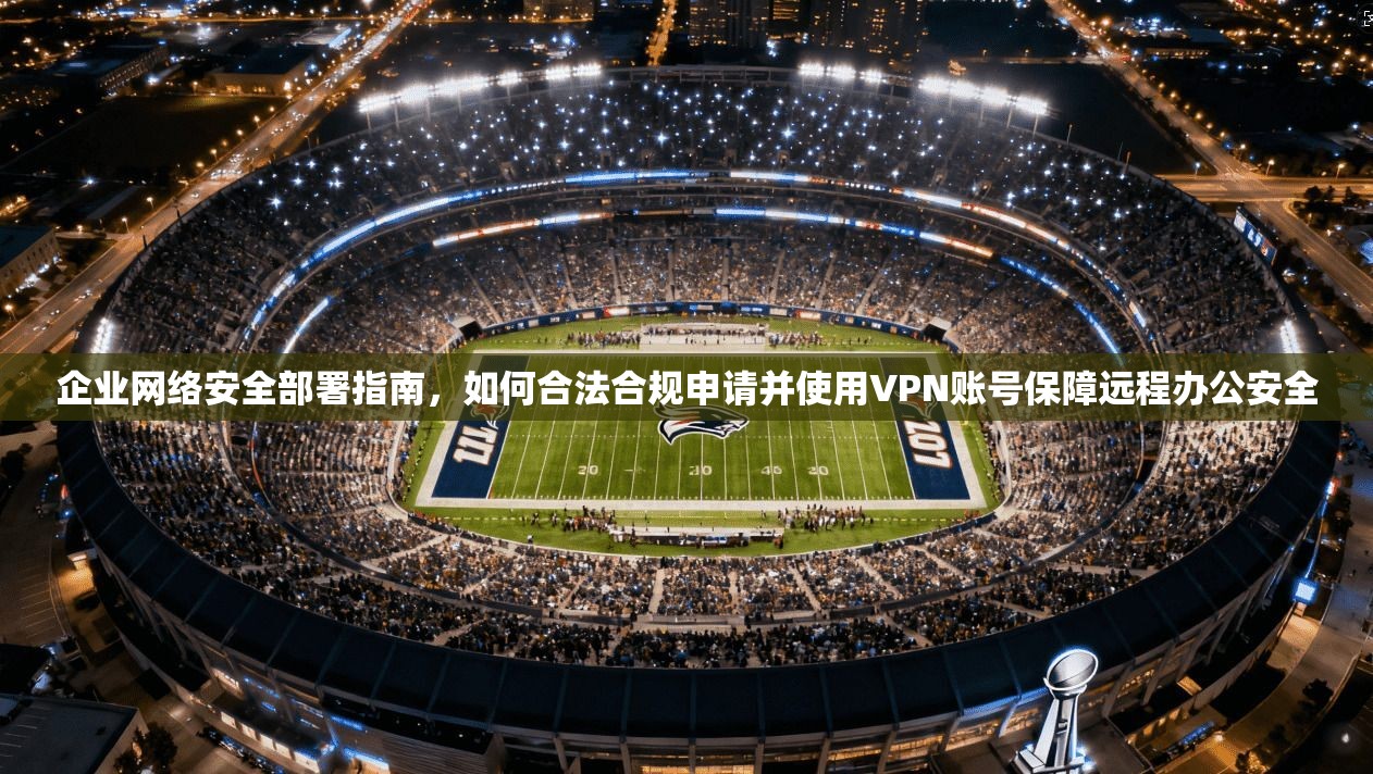 企业网络安全部署指南，如何合法合规申请并使用VPN账号保障远程办公安全