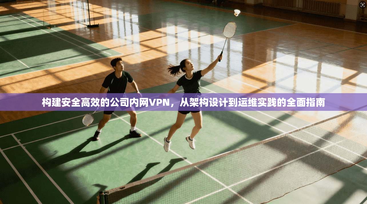 构建安全高效的公司内网VPN，从架构设计到运维实践的全面指南