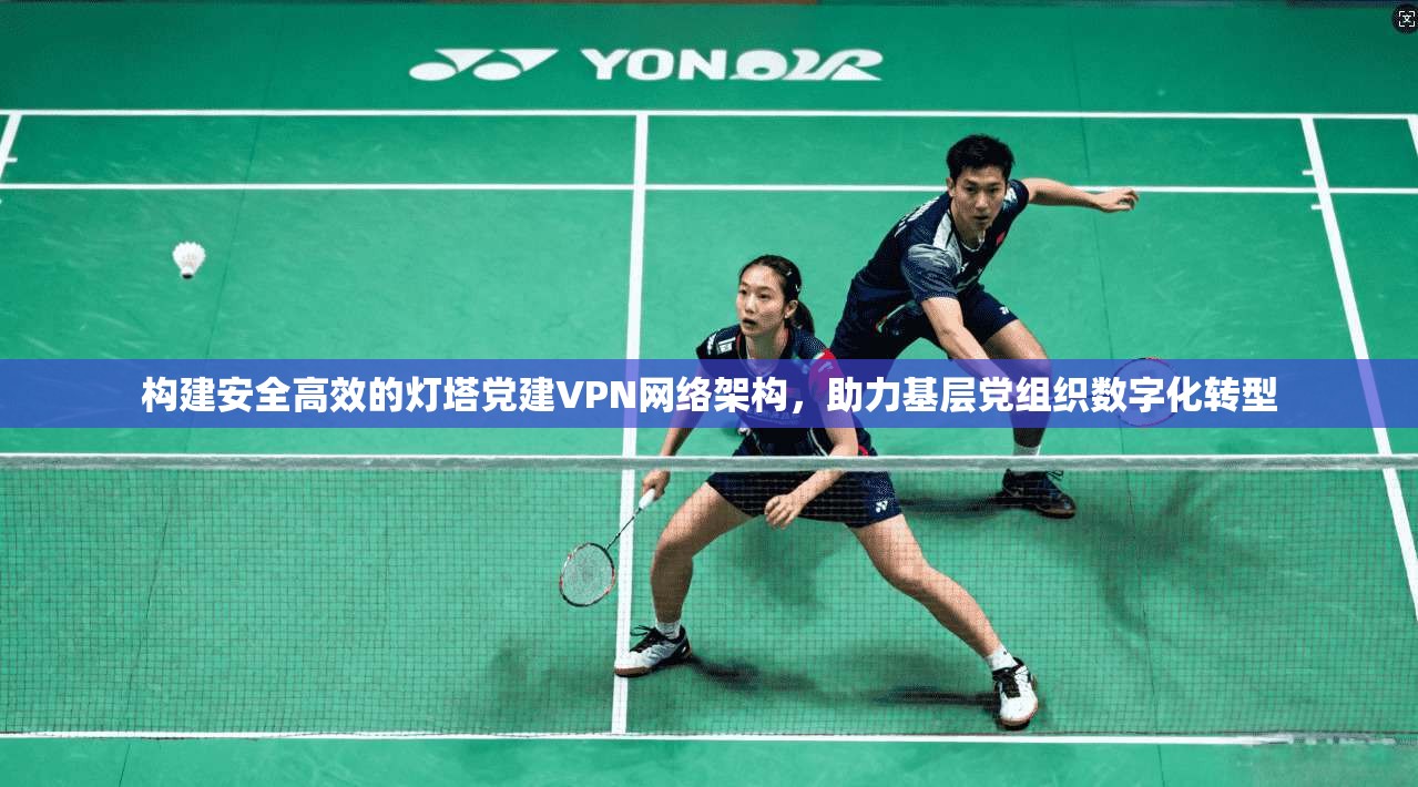 构建安全高效的灯塔党建VPN网络架构，助力基层党组织数字化转型