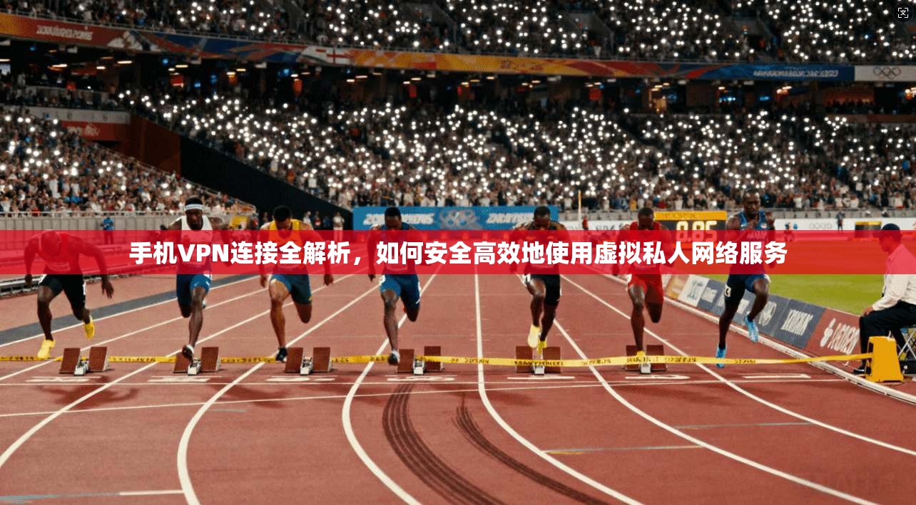 手机VPN连接全解析，如何安全高效地使用虚拟私人网络服务