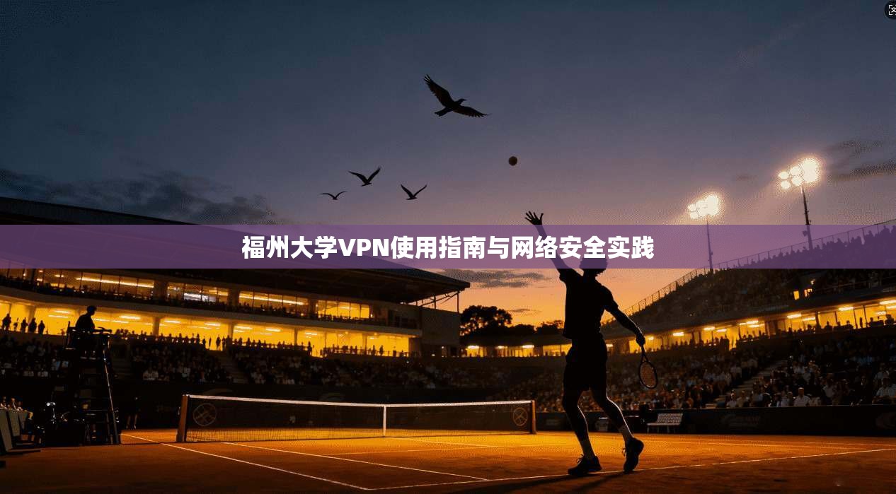 福州大学VPN使用指南与网络安全实践