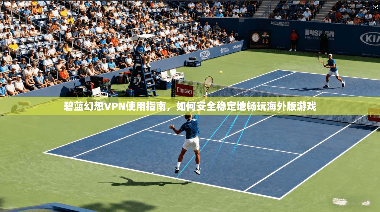 碧蓝幻想VPN使用指南，如何安全稳定地畅玩海外版游戏