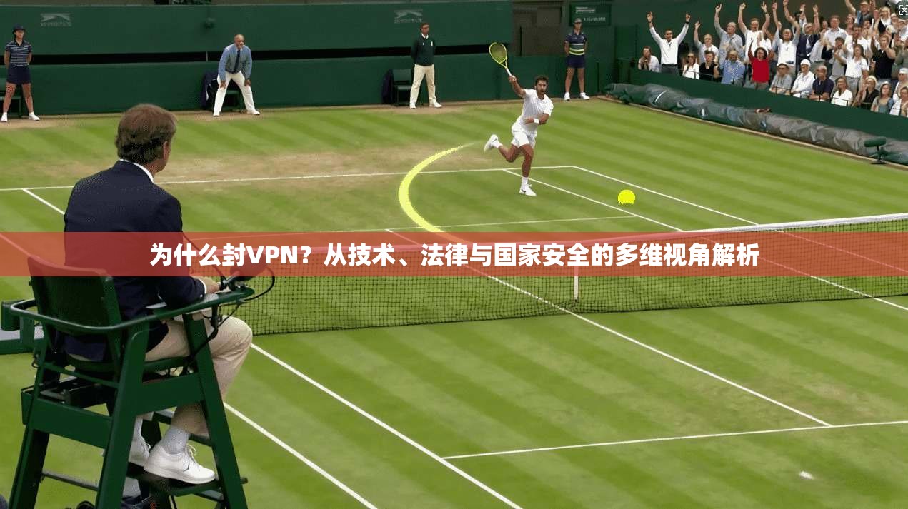 为什么封VPN？从技术、法律与国家安全的多维视角解析