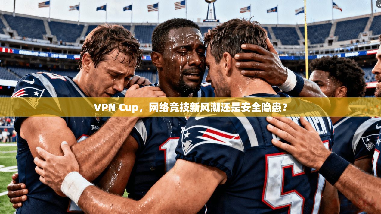 VPN Cup，网络竞技新风潮还是安全隐患？