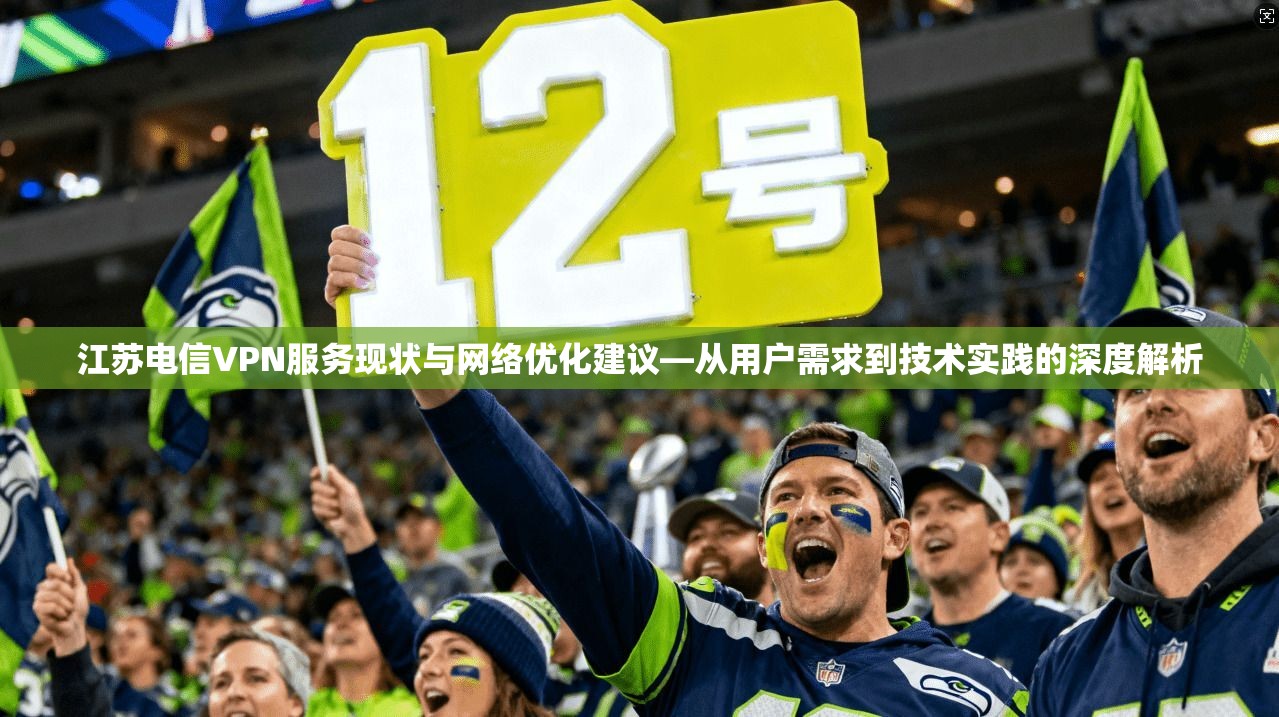 江苏电信VPN服务现状与网络优化建议—从用户需求到技术实践的深度解析