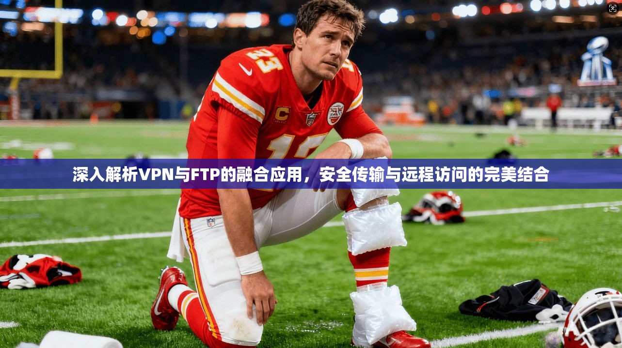深入解析VPN与FTP的融合应用，安全传输与远程访问的完美结合
