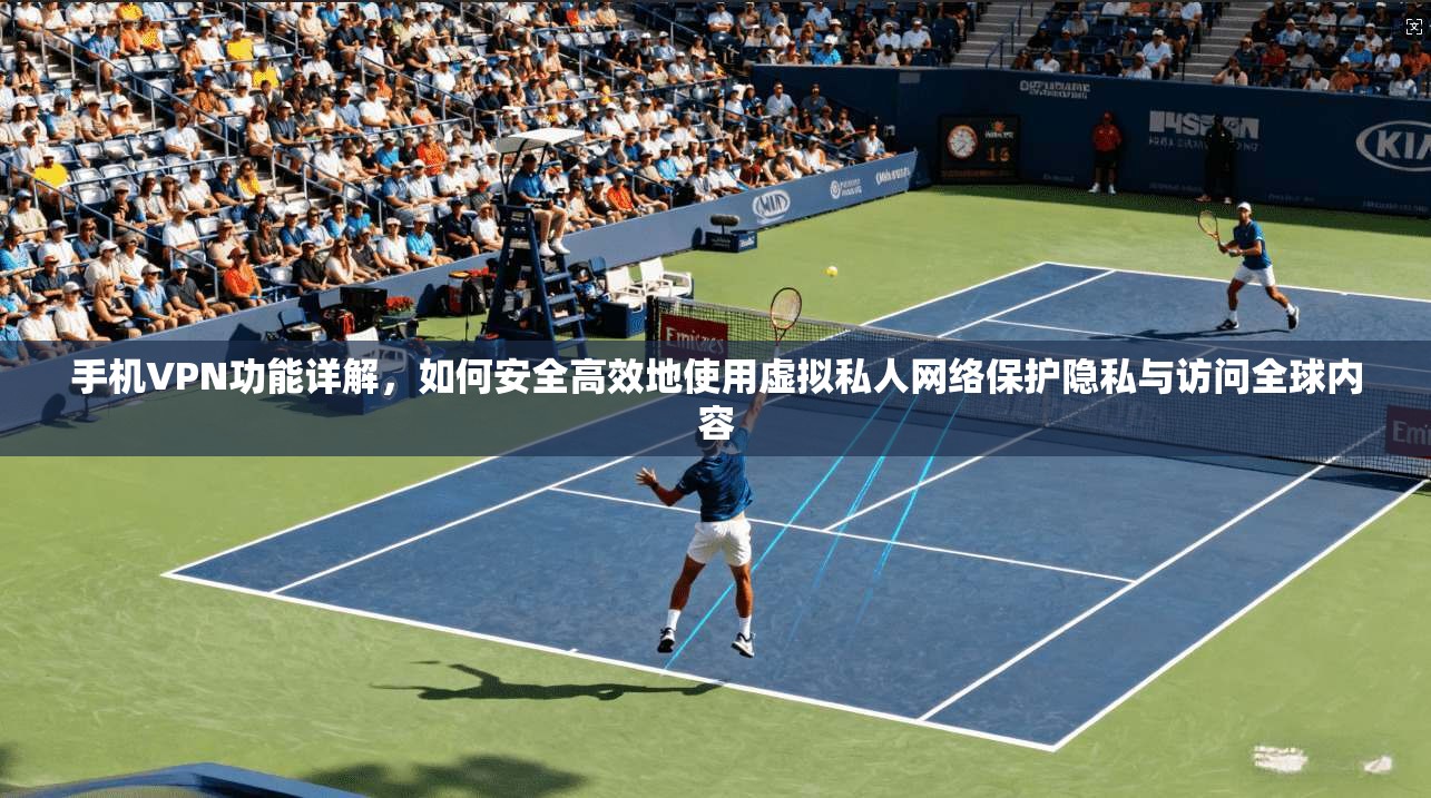 手机VPN功能详解，如何安全高效地使用虚拟私人网络保护隐私与访问全球内容