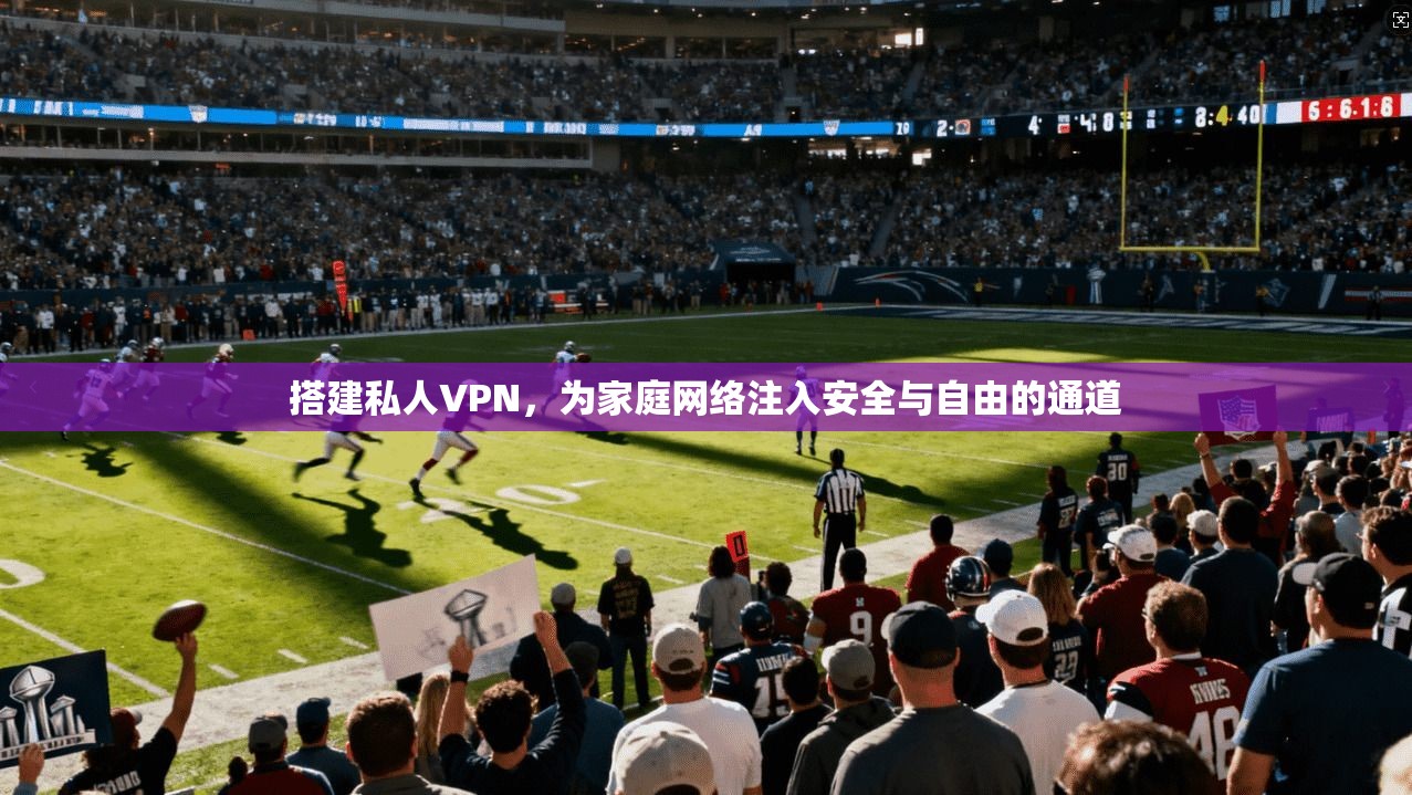 搭建私人VPN，为家庭网络注入安全与自由的通道