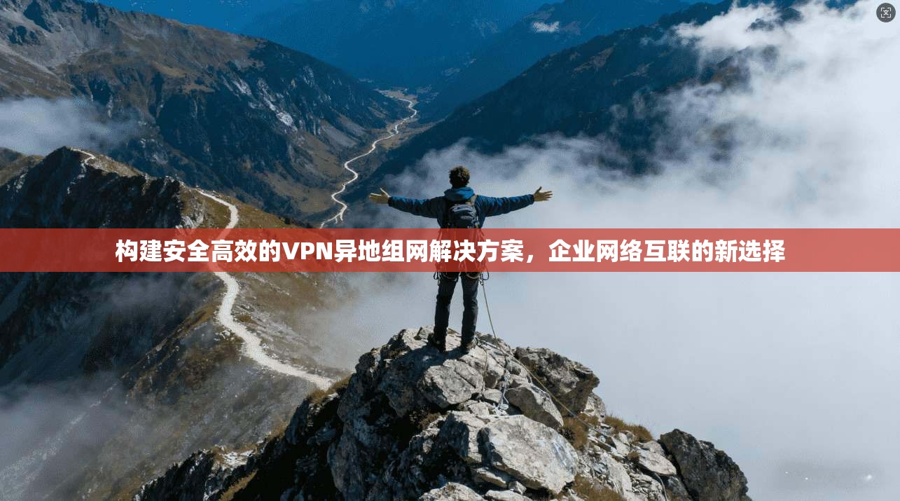 构建安全高效的VPN异地组网解决方案，企业网络互联的新选择