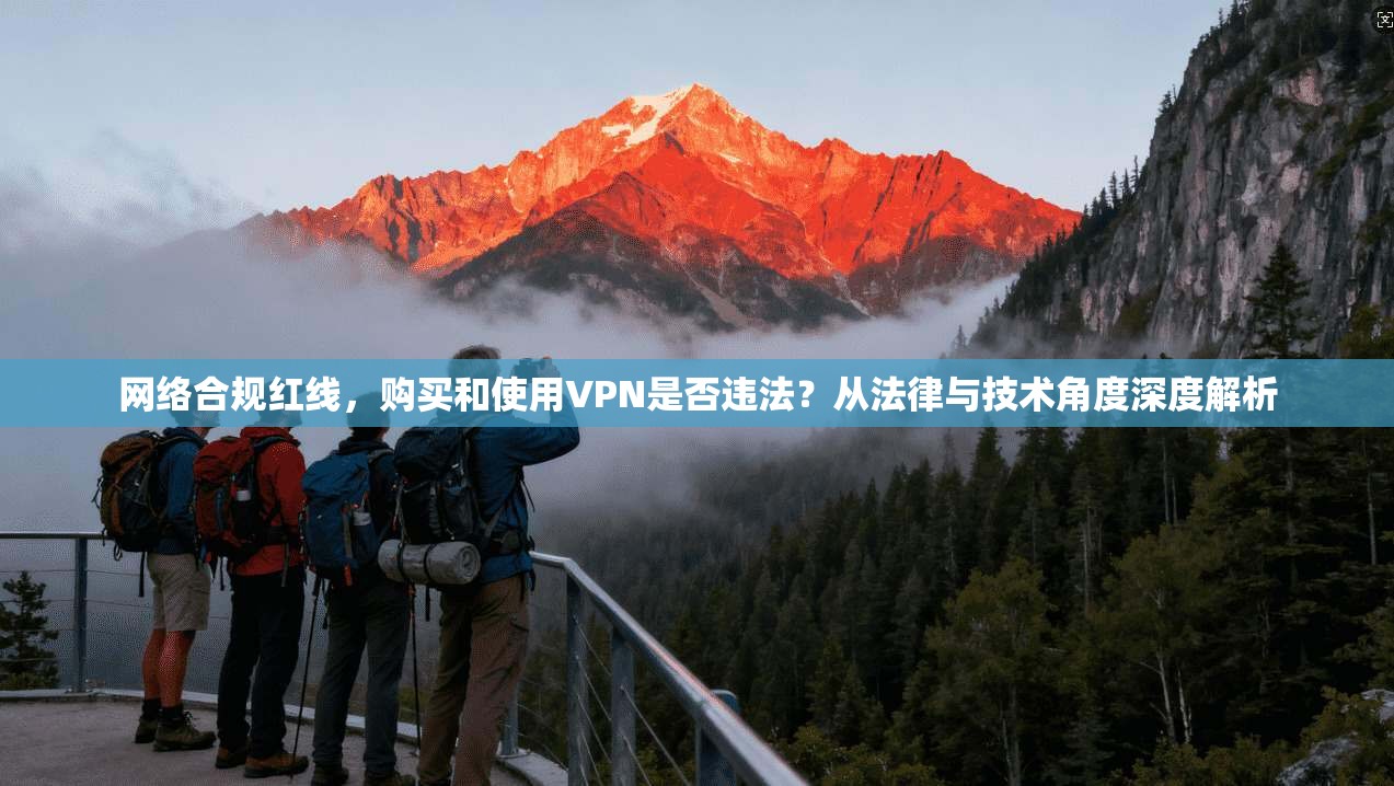 网络合规红线，购买和使用VPN是否违法？从法律与技术角度深度解析