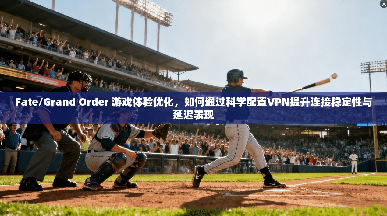 Fate/Grand Order 游戏体验优化，如何通过科学配置VPN提升连接稳定性与延迟表现