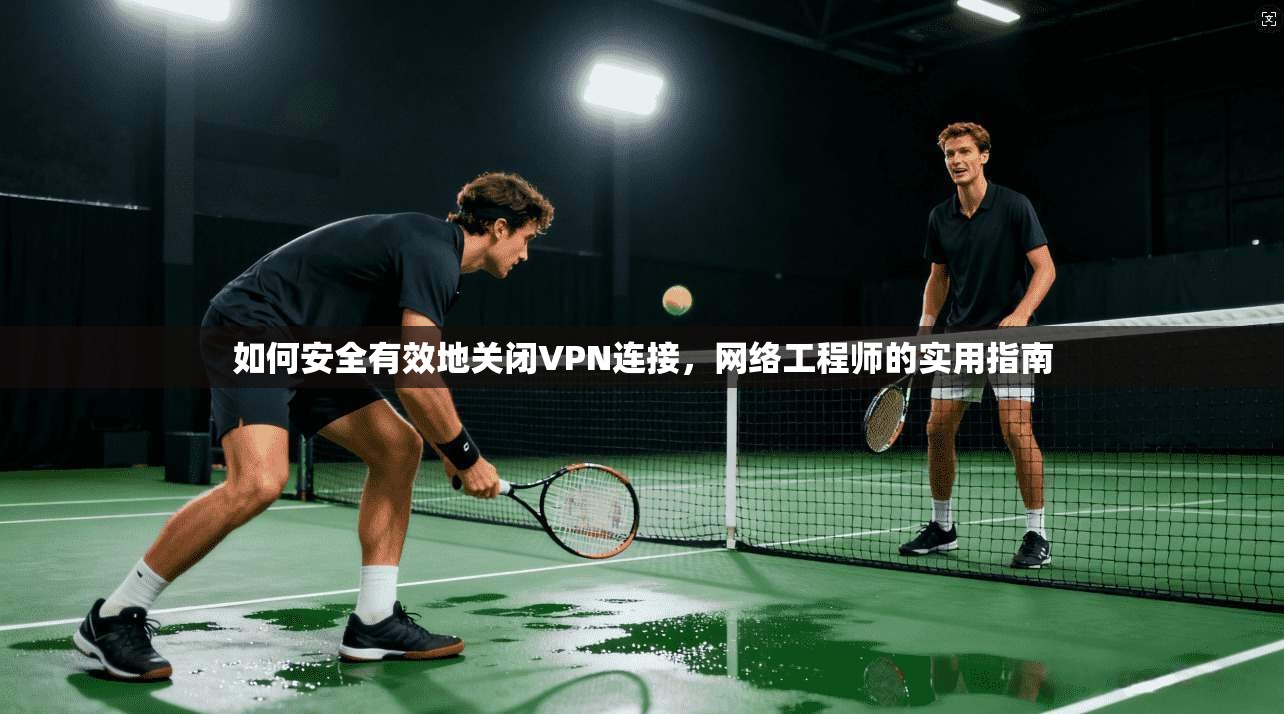 如何安全有效地关闭VPN连接，网络工程师的实用指南