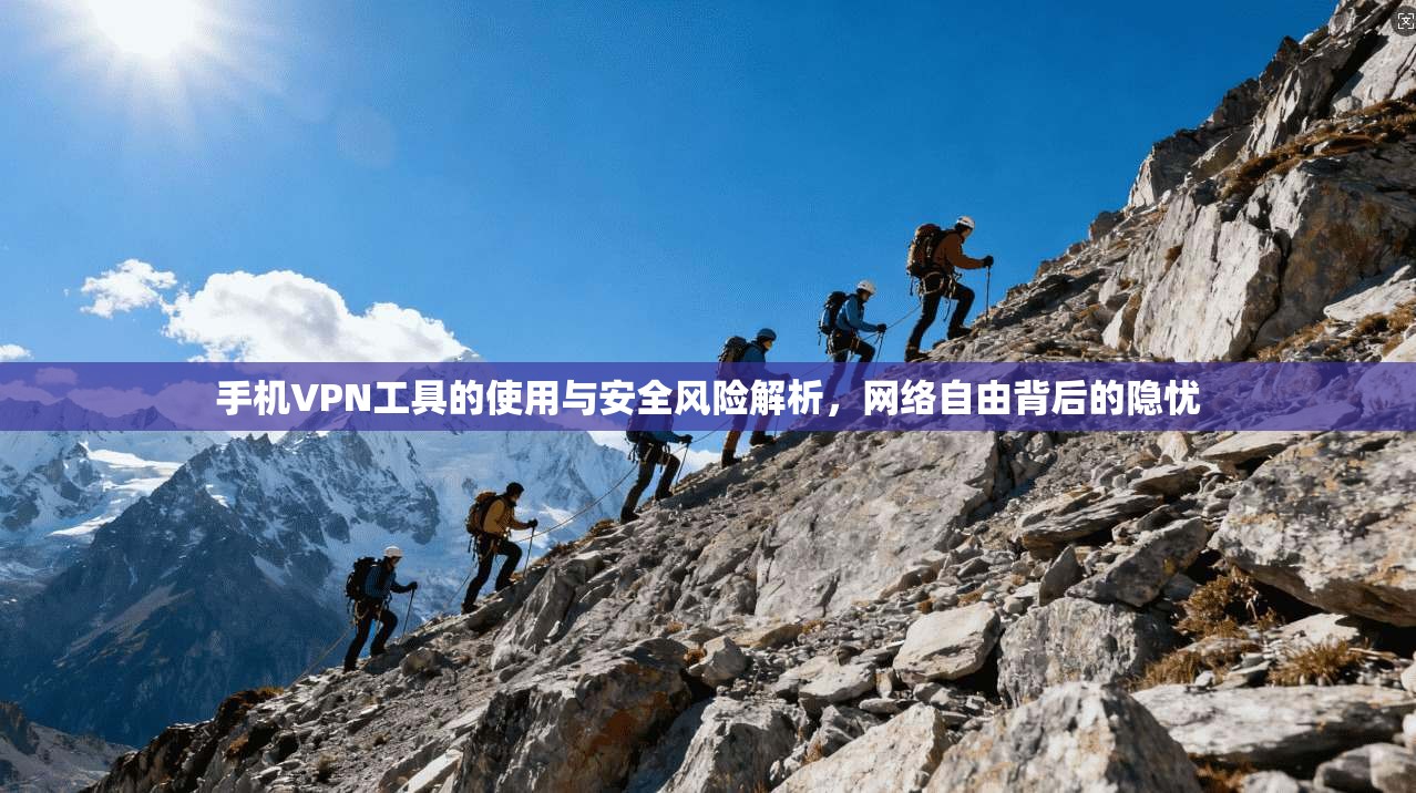 手机VPN工具的使用与安全风险解析，网络自由背后的隐忧