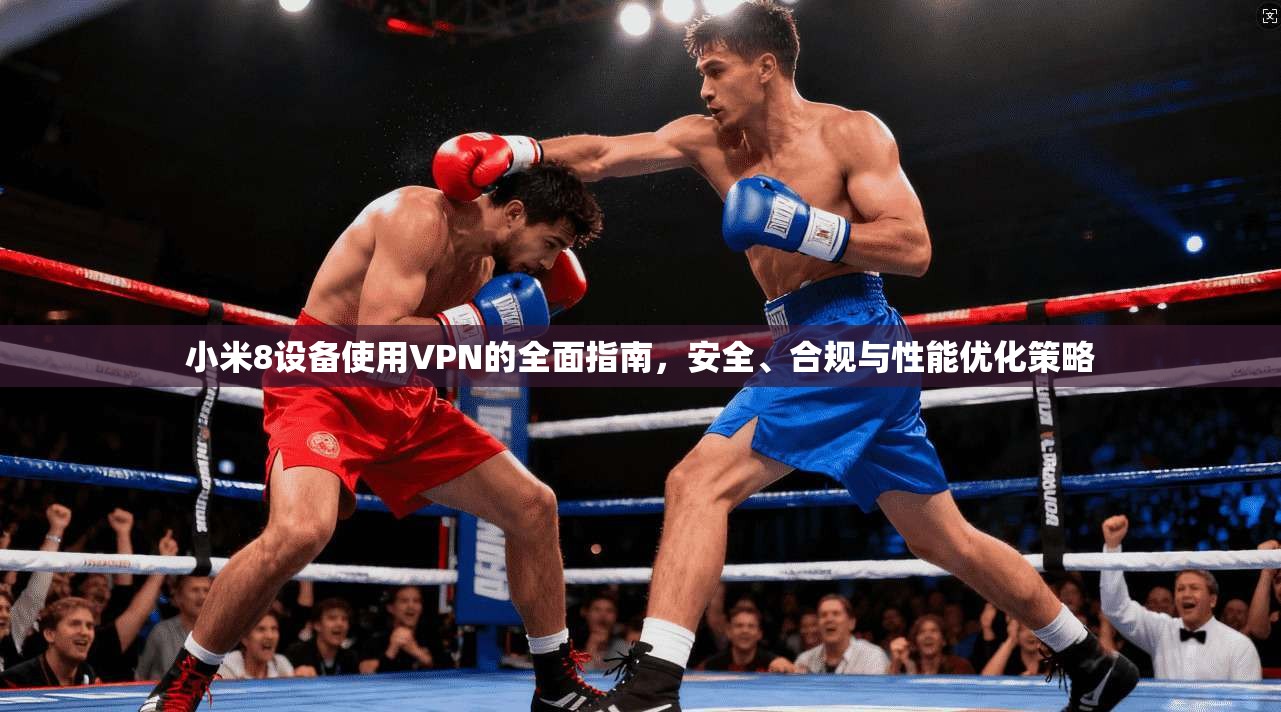 小米8设备使用VPN的全面指南，安全、合规与性能优化策略