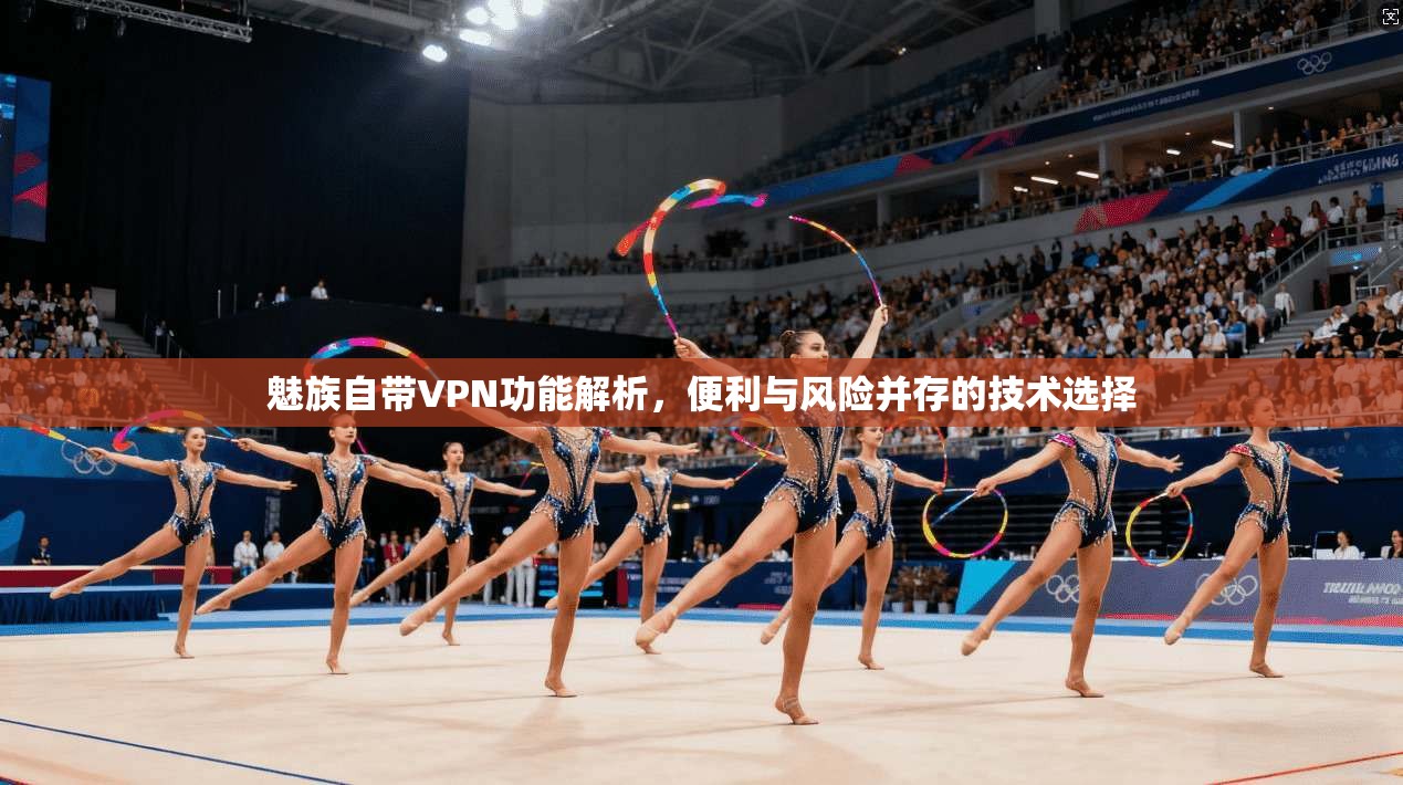 魅族自带VPN功能解析,便利与风险并存的技术选择