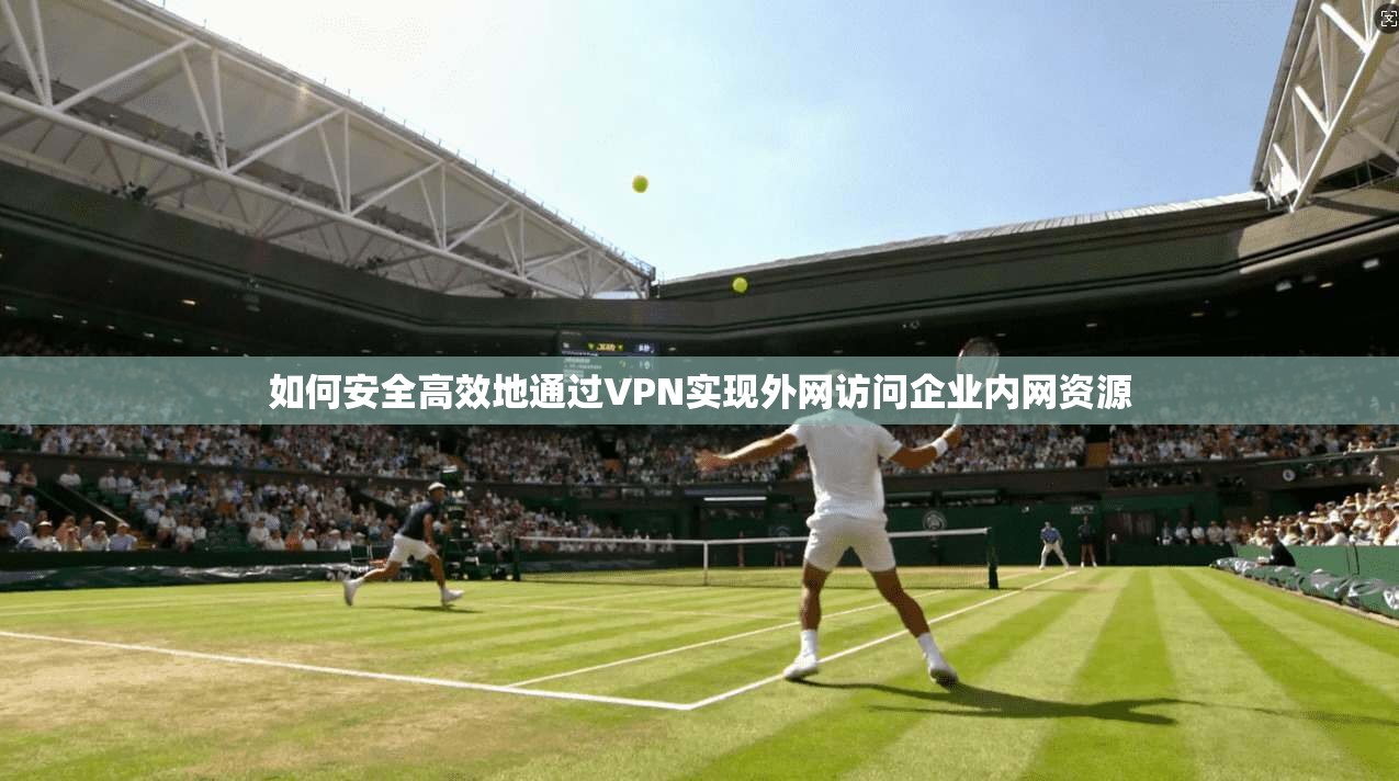 如何安全高效地通过VPN实现外网访问企业内网资源